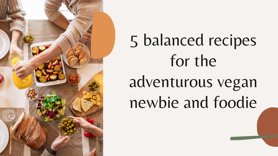 5 Balanced Recipes for the Adventurous Vegan Newbie and Foodie